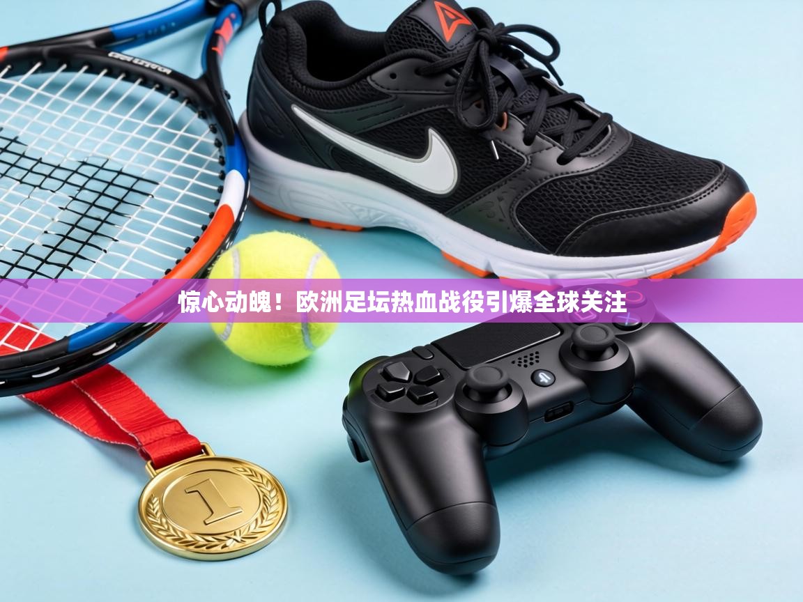 惊心动魄！欧洲足坛热血战役引爆全球关注  第1张