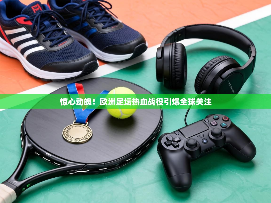 惊心动魄！欧洲足坛热血战役引爆全球关注  第2张