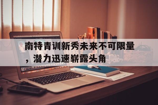 爱游戏app-包含南特青训新秀未来不可限量，潜力迅速崭露头角的词条