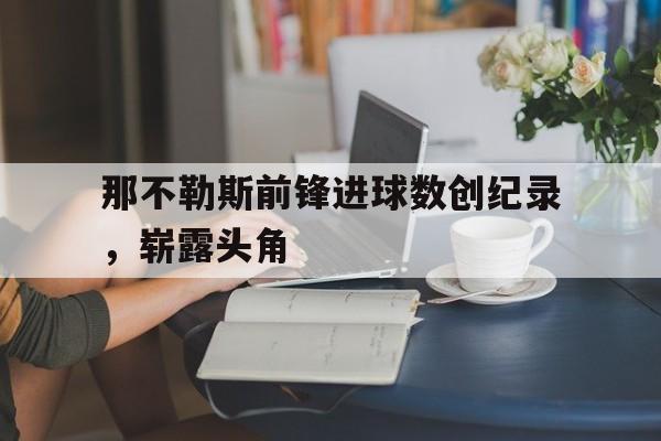 爱游戏app下载-那不勒斯前锋进球数创纪录，崭露头角的简单介绍